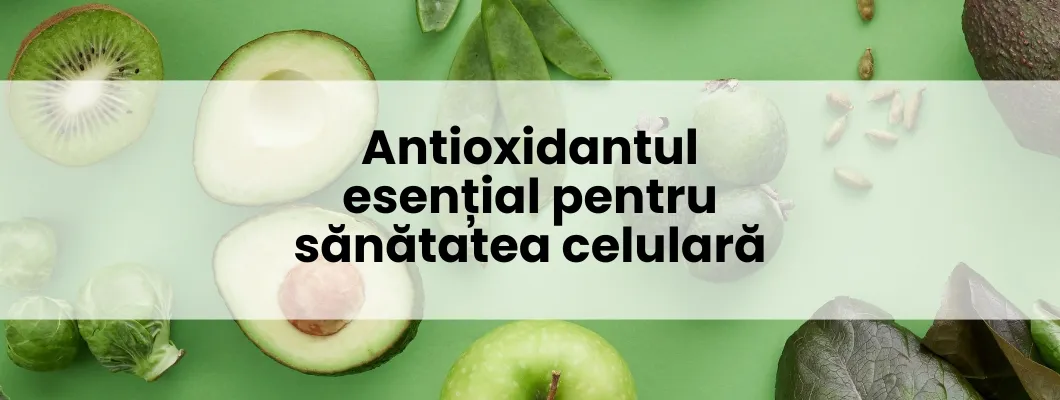 Antioxidantul esențial pentru sănătatea celulară