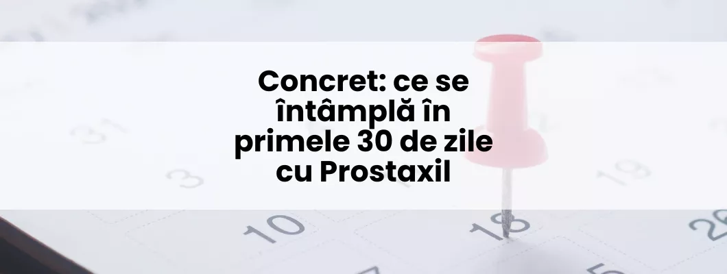 Concret: ce se întâmplă în primele 30 de zile cu Prostaxil