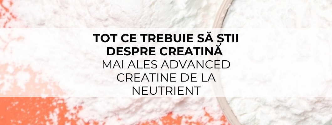 Tot ce trebuie să știi despre creatină mai ales Advanced Creatine de la Neutrient
