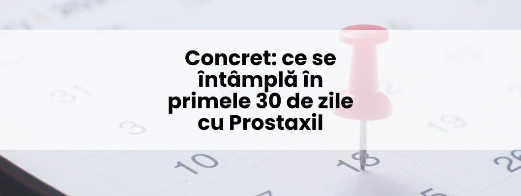 Concret: ce se întâmplă în primele 30 de zile cu Prostaxil